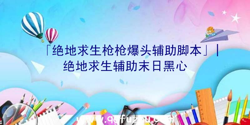 「绝地求生枪枪爆头辅助脚本」|绝地求生辅助末日黑心